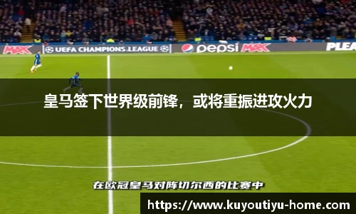 皇马签下世界级前锋，或将重振进攻火力